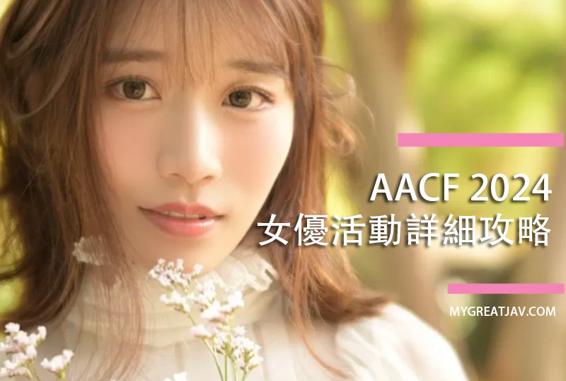 AACF 2024 亞洲奇妙文化節女優活動攻略